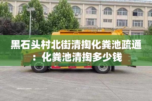 黑石头村北街清掏化粪池疏通：化粪池清掏多少钱