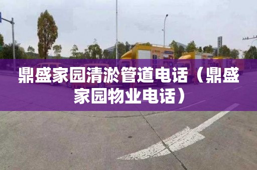 鼎盛家园清淤管道电话（鼎盛家园物业电话）