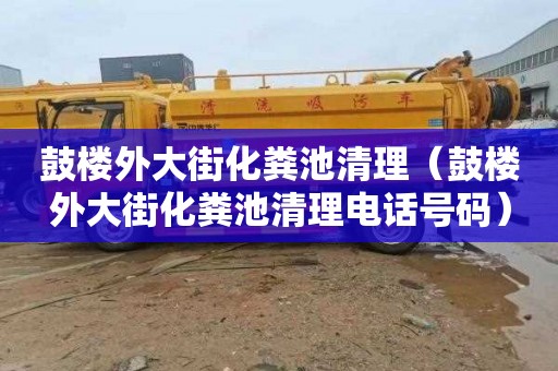 鼓楼外大街化粪池清理（鼓楼外大街化粪池清理电话号码）