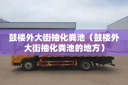 鼓楼外大街抽化粪池（鼓楼外大街抽化粪池的地方）