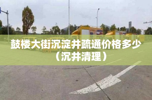 鼓楼大街沉淀井疏通价格多少（沉井清理）