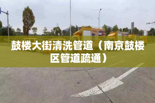 鼓楼大街清洗管道（南京鼓楼区管道疏通）