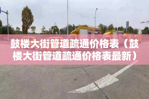 鼓楼大街管道疏通价格表（鼓楼大街管道疏通价格表最新）
