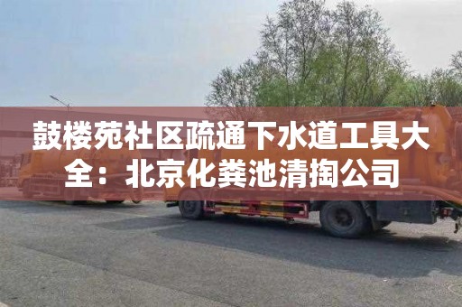鼓楼苑社区疏通下水道工具大全：北京化粪池清掏公司