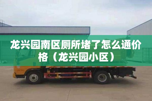龙兴园南区厕所堵了怎么通价格（龙兴园小区）
