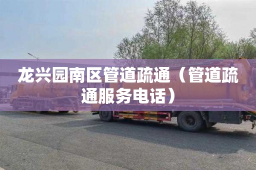 龙兴园南区管道疏通（管道疏通服务电话）