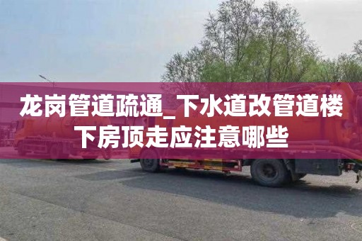龙岗管道疏通_下水道改管道楼下房顶走应注意哪些