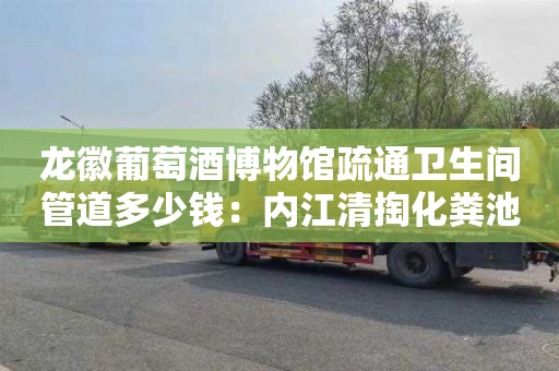 龙徽葡萄酒博物馆疏通卫生间管道多少钱：内江清掏化粪池