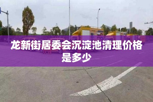 龙新街居委会沉淀池清理价格是多少