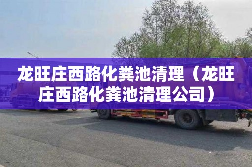 龙旺庄西路化粪池清理（龙旺庄西路化粪池清理公司）