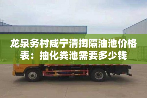 龙泉务村咸宁清掏隔油池价格表：抽化粪池需要多少钱