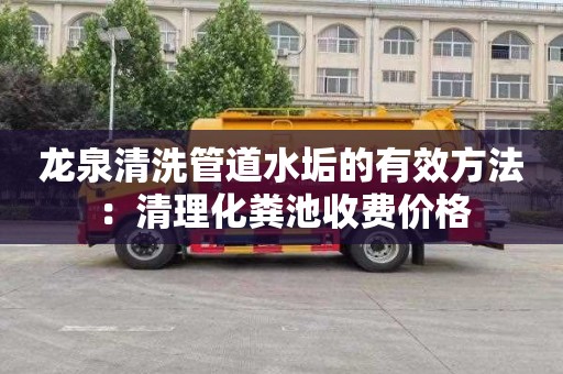 龙泉清洗管道水垢的有效方法：清理化粪池收费价格