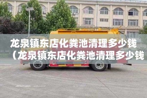 龙泉镇东店化粪池清理多少钱（龙泉镇东店化粪池清理多少钱一次）