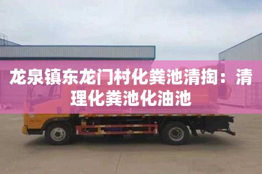 龙泉镇东龙门村化粪池清掏：清理化粪池化油池