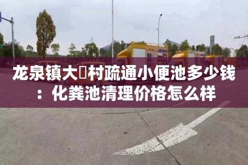 龙泉镇大硲村疏通小便池多少钱：化粪池清理价格怎么样