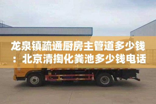 龙泉镇疏通厨房主管道多少钱：北京清掏化粪池多少钱电话