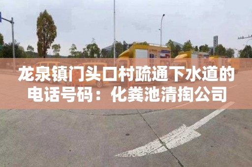 龙泉镇门头口村疏通下水道的电话号码：化粪池清掏公司