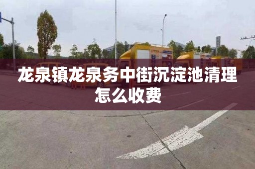 龙泉镇龙泉务中街沉淀池清理怎么收费