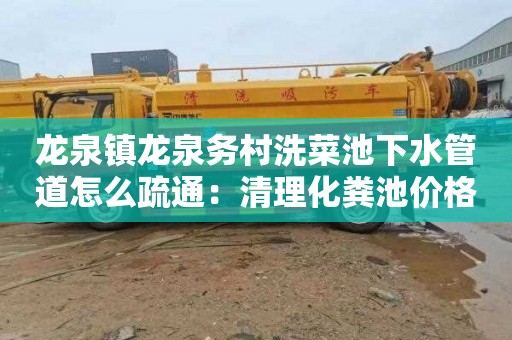 龙泉镇龙泉务村洗菜池下水管道怎么疏通：清理化粪池价格多少