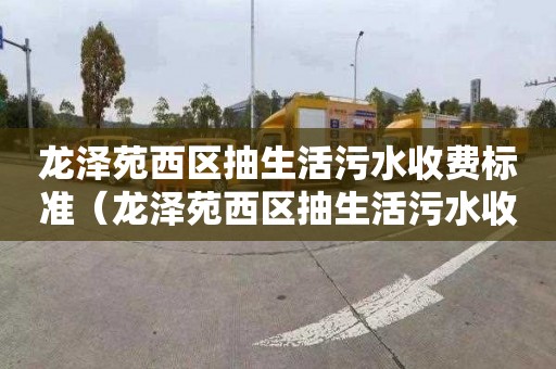 龙泽苑西区抽生活污水收费标准（龙泽苑西区抽生活污水收费标准是多少）
