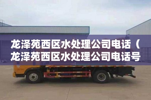 龙泽苑西区水处理公司电话（龙泽苑西区水处理公司电话号码）