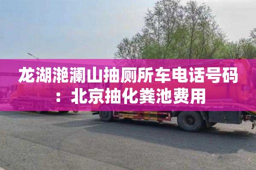 龙湖滟澜山抽厕所车电话号码：北京抽化粪池费用