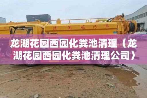 龙湖花园西园化粪池清理（龙湖花园西园化粪池清理公司）