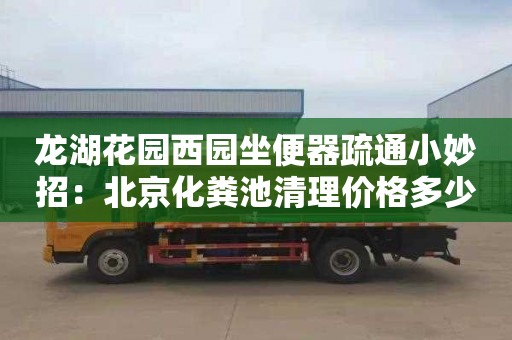 龙湖花园西园坐便器疏通小妙招：北京化粪池清理价格多少