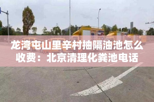 龙湾屯山里辛村抽隔油池怎么收费：北京清理化粪池电话