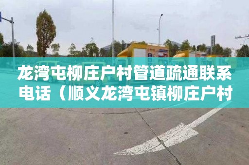 龙湾屯柳庄户村管道疏通联系电话（顺义龙湾屯镇柳庄户村）