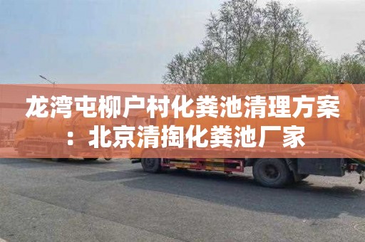 龙湾屯柳户村化粪池清理方案：北京清掏化粪池厂家