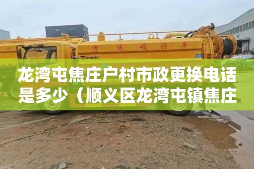 龙湾屯焦庄户村市政更换电话是多少（顺义区龙湾屯镇焦庄户村）
