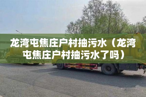 龙湾屯焦庄户村抽污水（龙湾屯焦庄户村抽污水了吗）