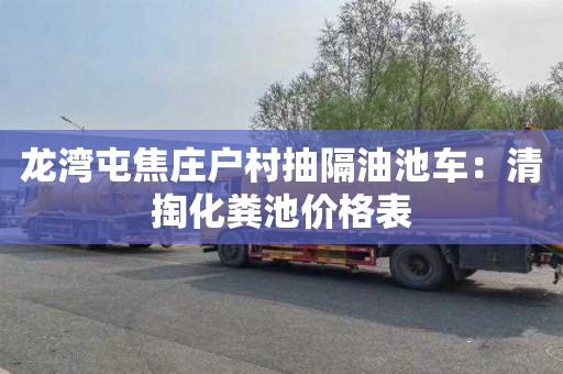 龙湾屯焦庄户村抽隔油池车：清掏化粪池价格表