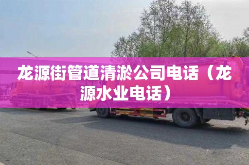 龙源街管道清淤公司电话（龙源水业电话）