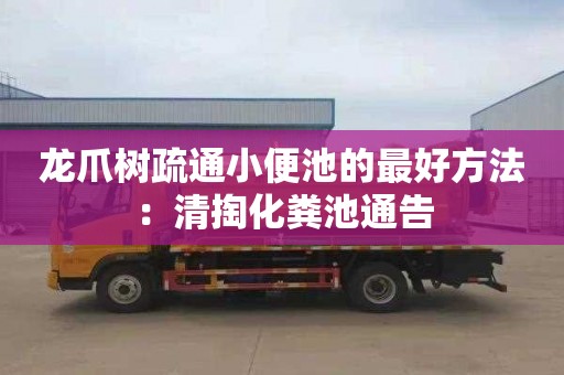 龙爪树疏通小便池的最好方法：清掏化粪池通告