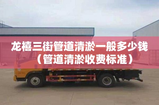 龙禧三街管道清淤一般多少钱（管道清淤收费标准）