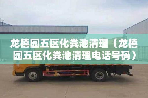 龙禧园五区化粪池清理（龙禧园五区化粪池清理电话号码）