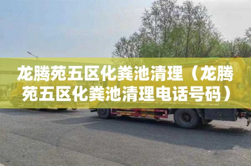 龙腾苑五区化粪池清理（龙腾苑五区化粪池清理电话号码）
