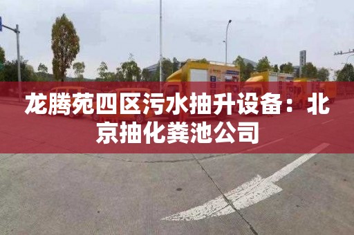 龙腾苑四区污水抽升设备：北京抽化粪池公司