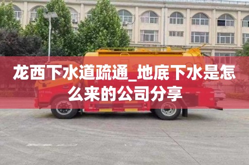龙西下水道疏通_地底下水是怎么来的公司分享