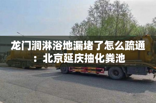 龙门涧淋浴地漏堵了怎么疏通：北京延庆抽化粪池