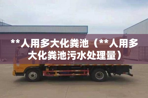 **人用多大化粪池（**人用多大化粪池污水处理量）