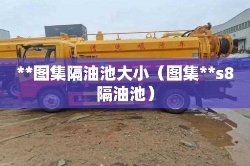 **图集隔油池大小（图集**s8隔油池）