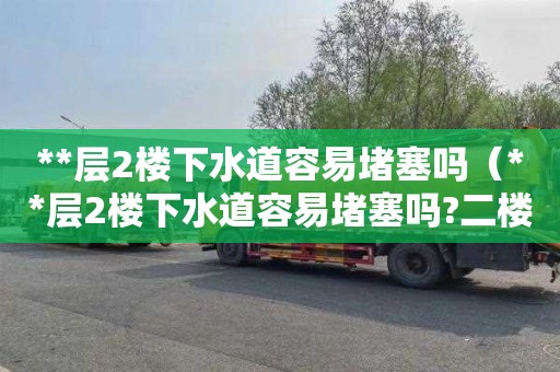 **层2楼下水道容易堵塞吗（**层2楼下水道容易堵塞吗?二楼潮湿吗?）