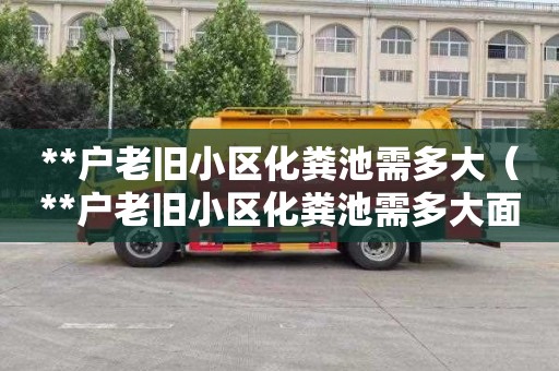 **户老旧小区化粪池需多大（**户老旧小区化粪池需多大面积的）