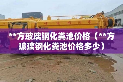 **方玻璃钢化粪池价格（**方玻璃钢化粪池价格多少）