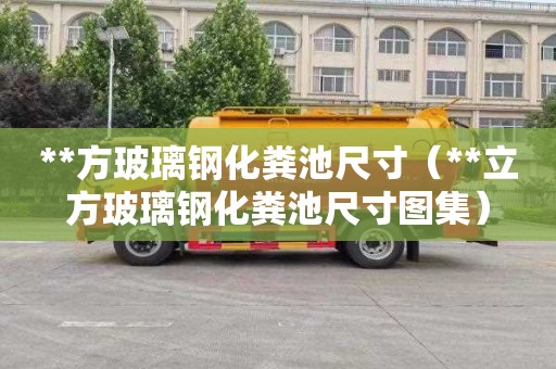 **方玻璃钢化粪池尺寸（**立方玻璃钢化粪池尺寸图集）
