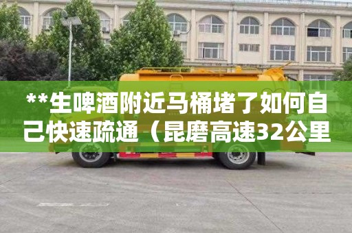 **生啤酒附近马桶堵了如何自己快速疏通（昆磨高速32公里+740米限速多少）