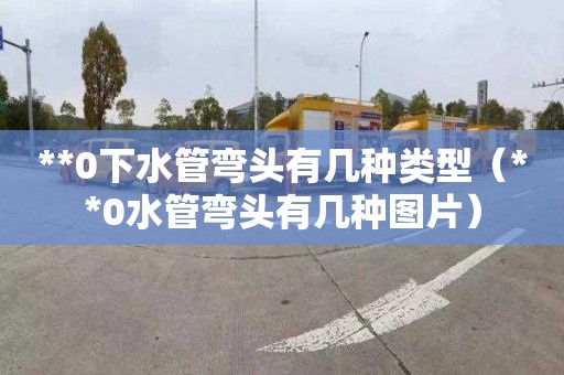 **0下水管弯头有几种类型（**0水管弯头有几种图片）